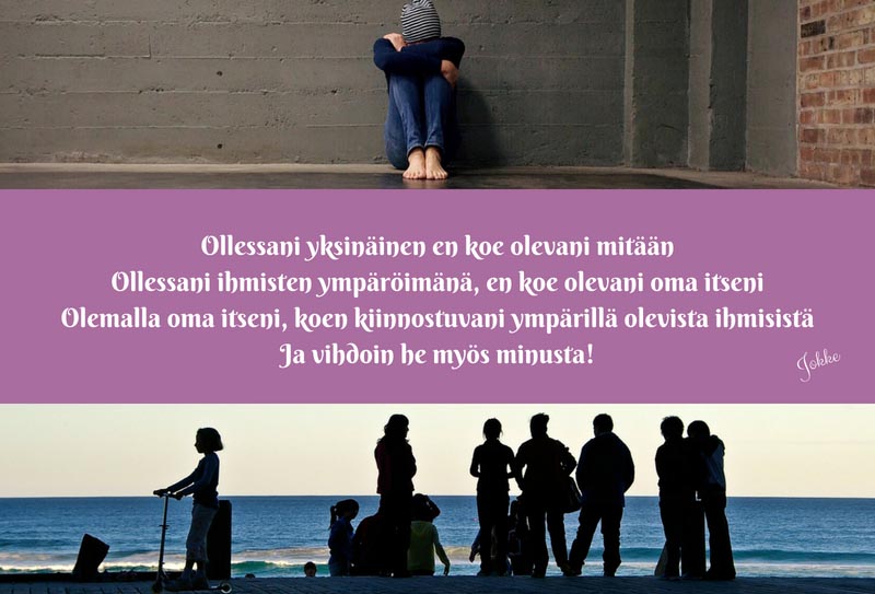 Ollessani yksinäinen en koe olevani mitään. Ollessani ihmisten ympäröimänä, en koe olevani oma itseni. Olemalla oma itseni, koen kiinnostuvani ympärillä olevista ihmisistä. Ja vihdoin he myös minusta. Jokke.